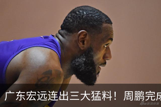 广东宏远连出三大猛料！周鹏完成签约，徐杰升任副队长，朱芳雨正式组建新队