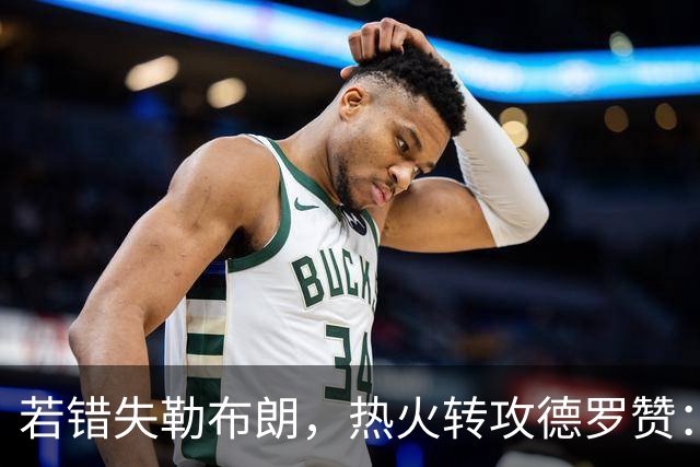 若错失勒布朗，热火转攻德罗赞：职业生涯薪资超3亿的6届全明星将成备选