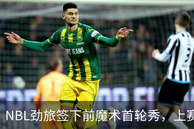 NBL劲旅签下前魔术首轮秀，上赛季他的表现简直是惨不忍睹？